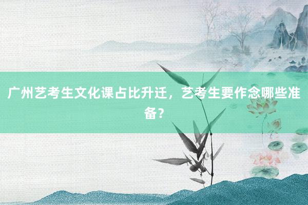 广州艺考生文化课占比升迁，艺考生要作念哪些准备？