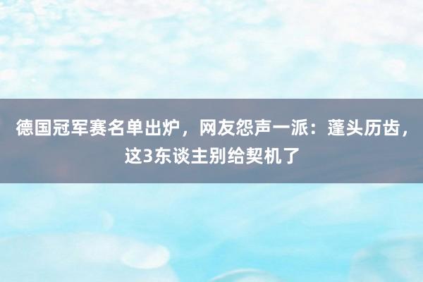 德国冠军赛名单出炉，网友怨声一派：蓬头历齿，这3东谈主别给契机了