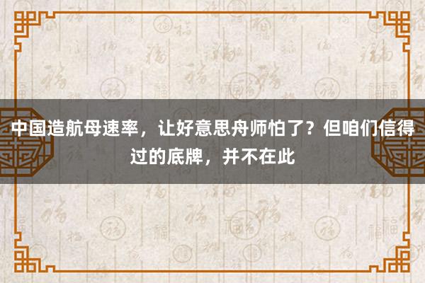 中国造航母速率，让好意思舟师怕了？但咱们信得过的底牌，并不在此