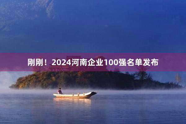 刚刚！2024河南企业100强名单发布