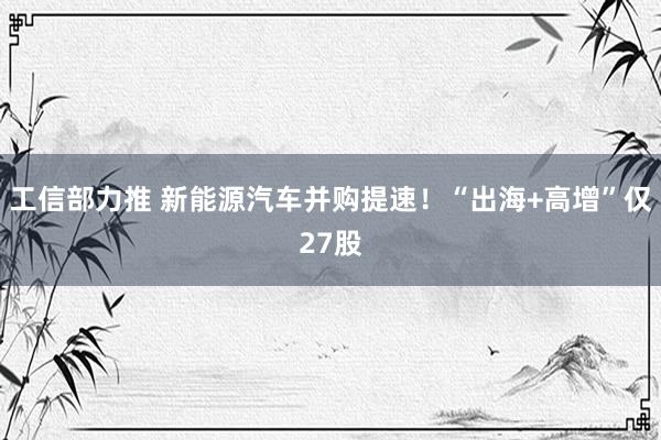 工信部力推 新能源汽车并购提速！“出海+高增”仅27股