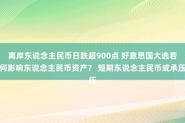 离岸东说念主民币日跌超900点 好意思国大选若何影响东说念主民币资产？ 短期东说念主民币或承压