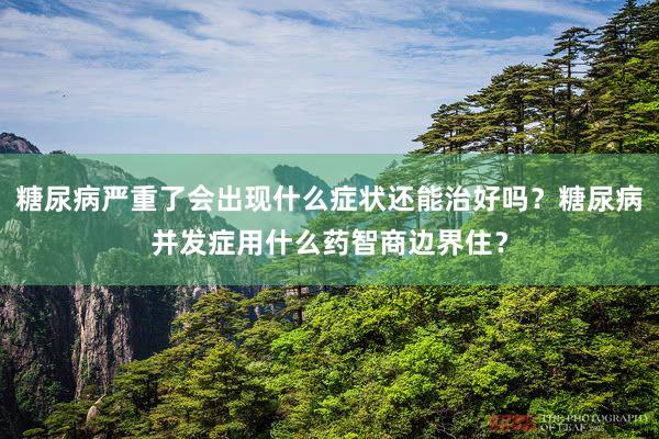 糖尿病严重了会出现什么症状还能治好吗？糖尿病并发症用什么药智商边界住？