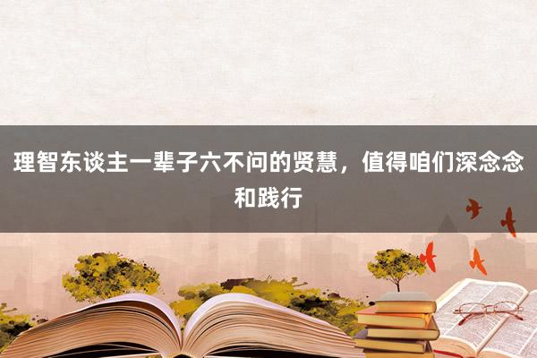 理智东谈主一辈子六不问的贤慧，值得咱们深念念和践行