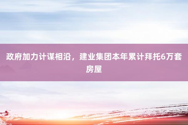 政府加力计谋相沿，建业集团本年累计拜托6万套房屋