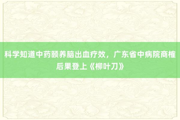 科学知道中药颐养脑出血疗效，广东省中病院商榷后果登上《柳叶刀》