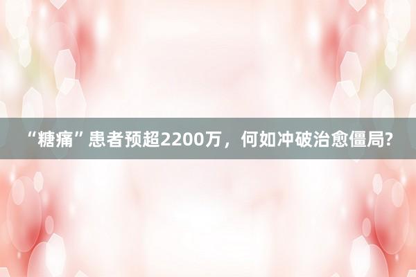 “糖痛”患者预超2200万，何如冲破治愈僵局?