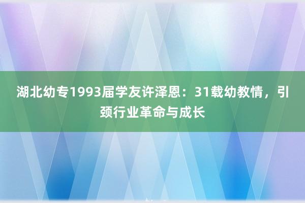 湖北幼专1993届学友许泽恩：31载幼教情，引颈行业革命与成长