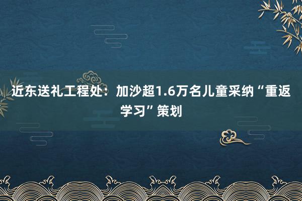 近东送礼工程处：加沙超1.6万名儿童采纳“重返学习”策划