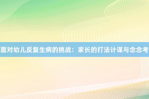 面对幼儿反复生病的挑战：家长的打法计谋与念念考