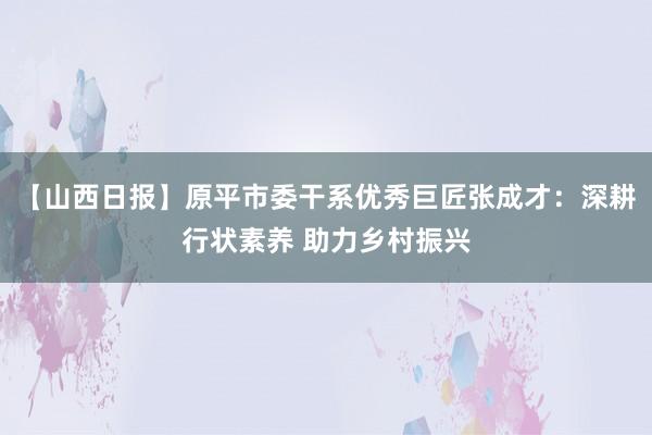 【山西日报】原平市委干系优秀巨匠张成才：深耕行状素养 助力乡村振兴