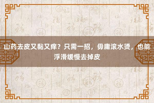 山药去皮又黏又痒？只需一招，毋庸滚水烫，也能浮滑缓慢去掉皮